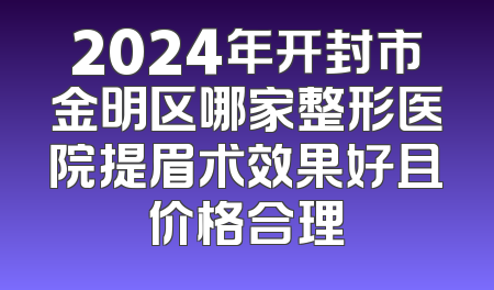 2024年开封市金明区哪家整形医院提眉术效果好且价格合理