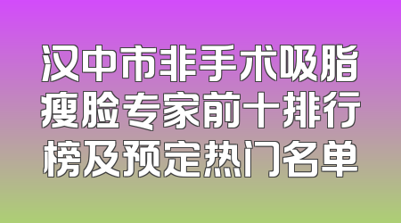 汉中市非手术吸脂瘦脸专家前十排行榜及预定热门名单