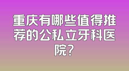 重庆有哪些值得推荐的公私立牙科医院？