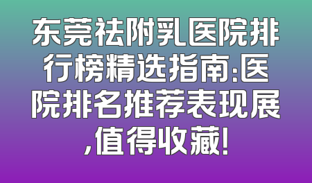 东莞祛附乳医院排行榜精选指南：医院排名推荐表现展，值得收藏！