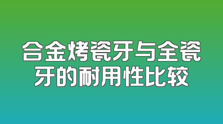 合金烤瓷牙与全瓷牙的耐用性比较