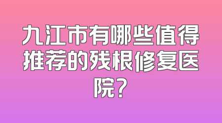 九江市有哪些值得推荐的残根修复医院？