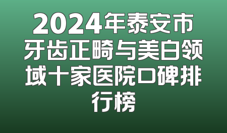 2024年泰安市牙齿正畸与美白领域十家医院口碑排行榜