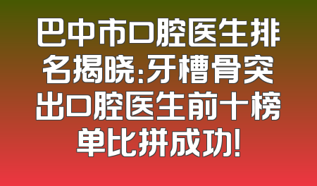 巴中市口腔医生排名揭晓：牙槽骨突出口腔医生前十榜单比拼成功！