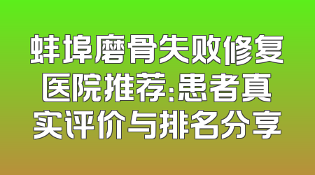 蚌埠磨骨失败修复医院推荐：患者真实评价与排名分享