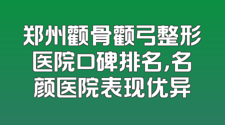 郑州颧骨颧弓整形医院口碑排名，名颜医院表现优异