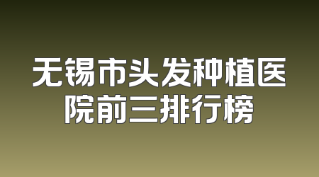 无锡市头发种植医院前三排行榜