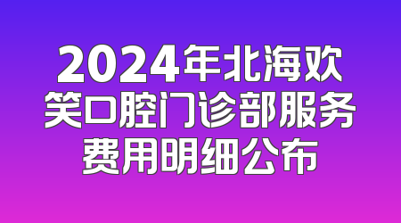 2024年北海欢笑口腔门诊部服务费用明细公布