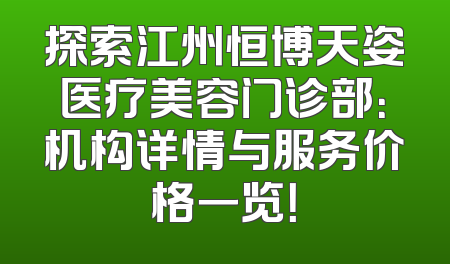 探索江州恒博天姿医疗美容门诊部：机构详情与服务价格一览！