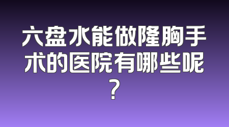六盘水能做隆胸手术的医院有哪些呢？