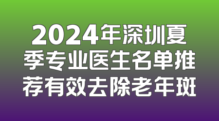 2024年深圳夏季专业医生名单推荐有效去除老年斑