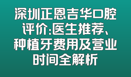 深圳正恩吉华口腔评价：医生推荐、种植牙费用及营业时间全解析