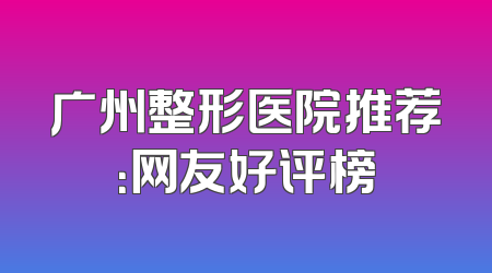 广州整形医院推荐：网友好评榜