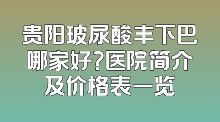 贵阳玻尿酸丰下巴哪家好？医院简介及价格表一览