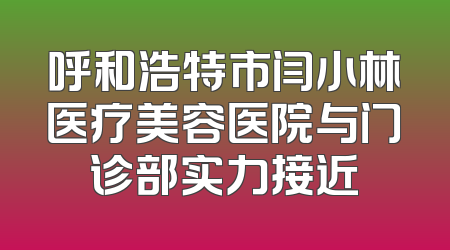 呼和浩特市闫小林医疗美容医院与门诊部实力接近