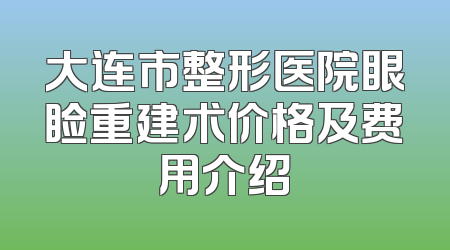大连市整形医院眼睑重建术价格及费用介绍