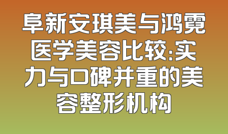 阜新安琪美与鸿霓医学美容比较：实力与口碑并重的美容整形机构