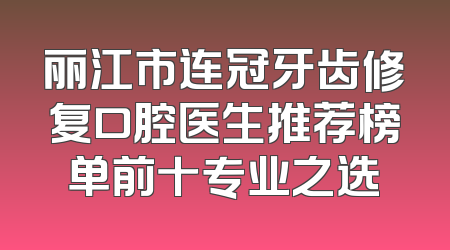 丽江市连冠牙齿修复口腔医生推荐榜单前十专业之选
