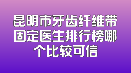 昆明市牙齿纤维带固定医生排行榜哪个比较可信