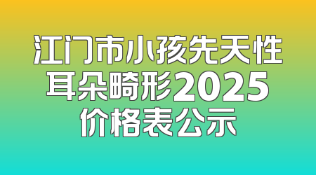 江门市小孩先天性耳朵畸形2025价格表公示