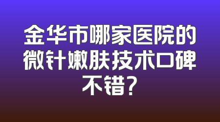 金华市哪家医院的微针嫩肤技术口碑不错？