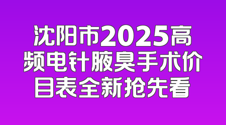 沈阳市2025高频电针腋臭手术价目表全新抢先看