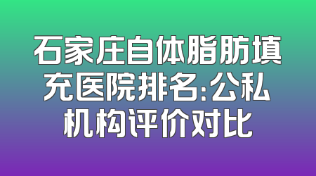 石家庄自体脂肪填充医院排名：公私机构评价对比