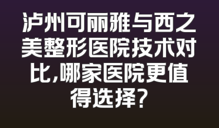 泸州可丽雅与西之美整形医院技术对比，哪家医院更值得选择？