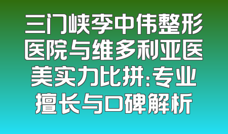三门峡李中伟整形医院与维多利亚医美实力比拼：专业擅长与口碑解析