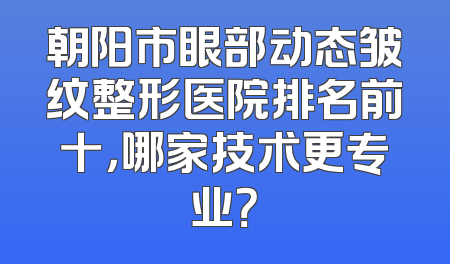 朝阳市眼部动态皱纹整形医院排名前十，哪家技术更专业？