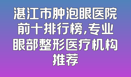 湛江市肿泡眼医院前十排行榜，专业眼部整形医疗机构推荐