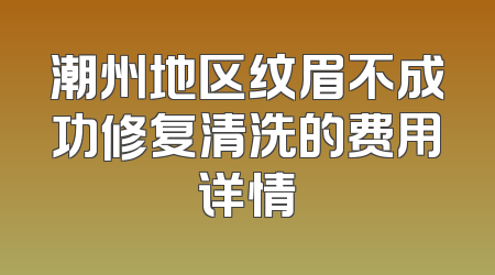 潮州地区纹眉不成功修复清洗的费用详情
