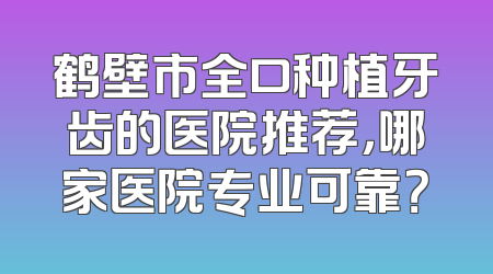 鹤壁市全口种植牙齿的医院推荐，哪家医院专业可靠？
