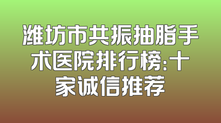 潍坊市共振抽脂手术医院排行榜：十家诚信推荐