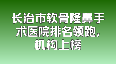 长治市软骨隆鼻手术医院排名领跑，机构上榜