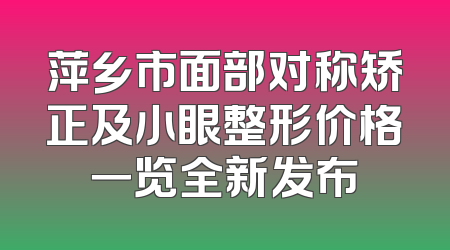 萍乡市面部对称矫正及小眼整形价格一览全新发布