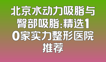 北京水动力吸脂与臀部吸脂：精选10家实力整形医院推荐