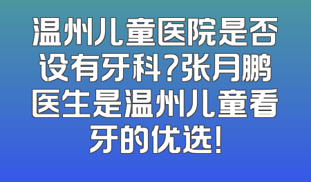 温州儿童医院是否设有牙科？张月鹏医生是温州儿童看牙的优选！