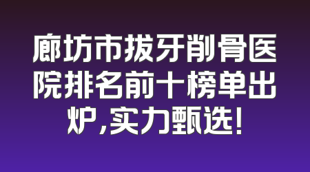 廊坊市拔牙削骨医院排名前十榜单出炉，实力甄选！