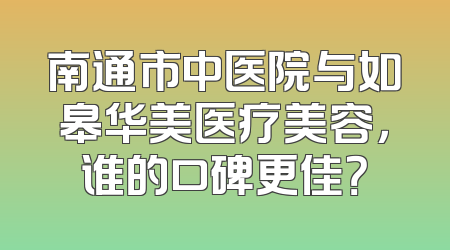 南通市中医院与如皋华美医疗美容，谁的口碑更佳？