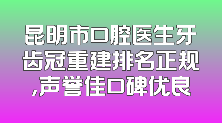 昆明市口腔医生牙齿冠重建排名正规，声誉佳口碑优良