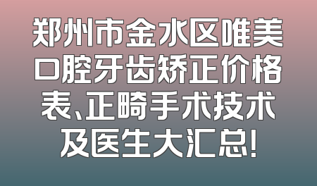 郑州市金水区唯美口腔牙齿矫正价格表、正畸手术技术及医生大汇总！