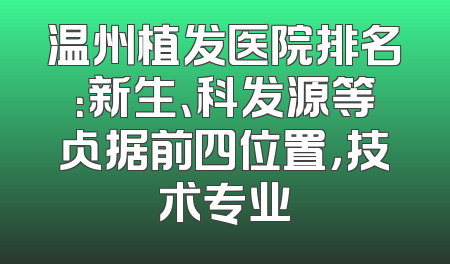 温州植发医院排名：新生、科发源等占据前四位置，技术专业