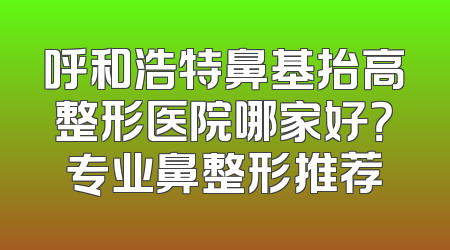 呼和浩特鼻基抬高整形医院哪家好？专业鼻整形推荐