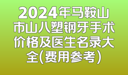 2024年马鞍山市山八塑钢牙手术价格及医生名录大全（费用参考）