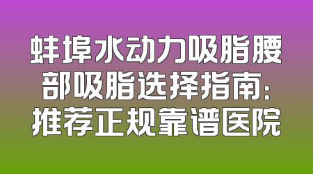 蚌埠水动力吸脂腰部吸脂选择指南：推荐正规靠谱医院
