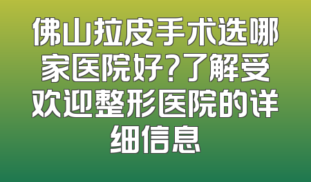 佛山拉皮手术选哪家医院好？了解受欢迎整形医院的详细信息