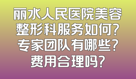 丽水人民医院美容整形科服务如何？专家团队有哪些？费用合理吗？