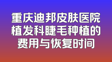 重庆迪邦皮肤医院植发科睫毛种植的费用与恢复时间