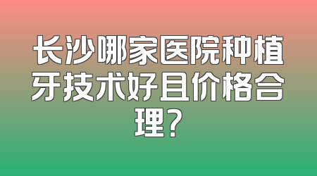 长沙哪家医院种植牙技术好且价格合理？